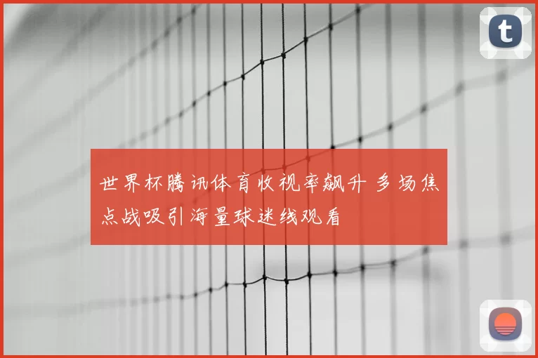 世界杯腾讯体育收视率飙升 多场焦点战吸引海量球迷线观看