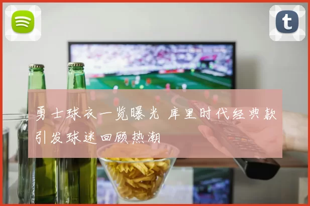 勇士球衣一览曝光 库里时代经典款引发球迷回顾热潮